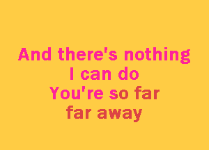 And there's nothing
I can do
You're so far
far away