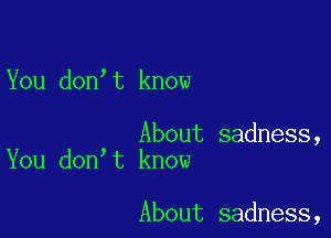 You don,t know

About sadness,
You don t know

About sadness,