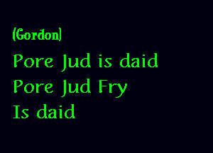 (Gordonl
Pore Jud is daid

Pore Jud Fry
Is daid