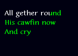 All gather round
His cawfin now

And cry