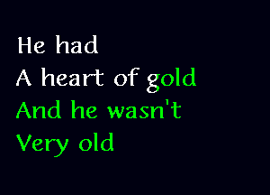 He had
A heart of gold

And he wasn't
Very old