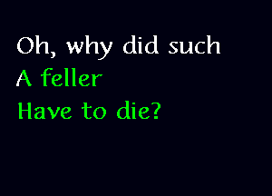 Oh, why did such
A feller

Have to die?