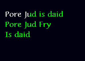Pore Jud is daid
Pore Jud Fry

Is daid