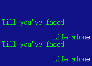 Till you ve faced

Life alone
Till you ve faced

Life alone