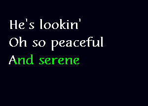 He's lookin'
Oh so peaceful

And serene