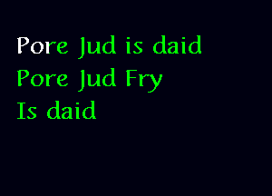 Pore Jud is daid
Pore Jud Fry

Is daid