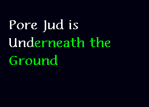Pore Jud is
UnderneaH1the

Ground