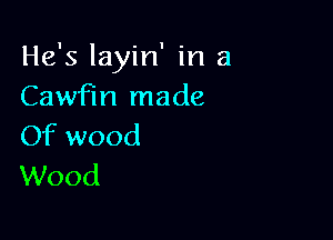 He's layin' in a
Cawfm made

Of wood
Wood