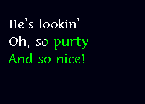 He's lookin'
Oh, so purty

And so nice!