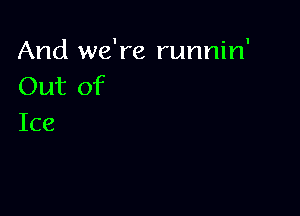 And we're runnin'
Out of

Ice