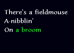 There's a fieldmouse
A-nibblin'

On a broom
