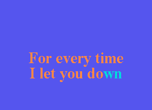 For every time
I let you down