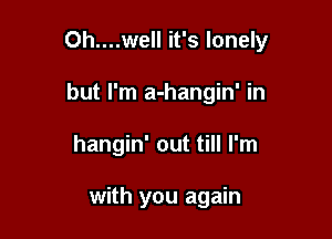 Oh....well it's lonely

but I'm a-hangin' in

hangin' out till I'm

with you again