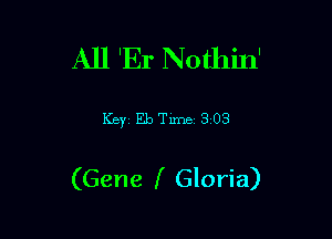 All 'Er Nothin'

Key Eb Tune 3 03

(Gene I Gloria)