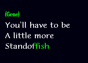 (Gene)
You'll have to be

A little more
Standomsh