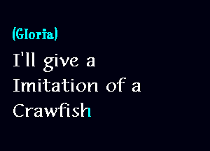 (Gloria)

I'll give a

Imitation of a
Crawflsh