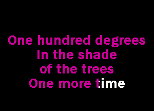 One hundred degrees
In the shade

of the trees
One more time