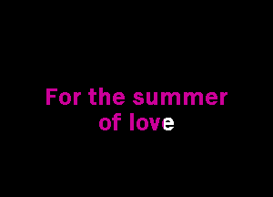 For the summer
oflove