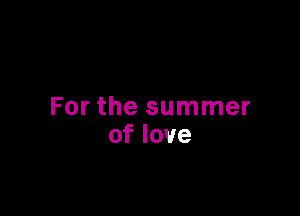 For the summer
oflove