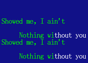 Showed me, I ain t

Nothing without you
Showed me, I ain t

Nothing without you