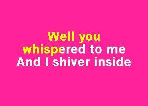 Well you
whispered to me

And I shiver inside