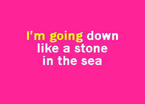 I'm going down
like a stone

in the sea