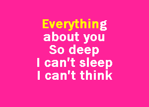 Everything
aboutyou
80 deep

I can't sleep
I can't think