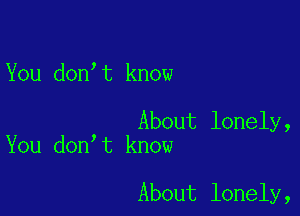 You don,t know

About lonely,
You don t know

About lonely,
