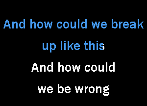 And how could we break
up like this

And how could

we be wrong