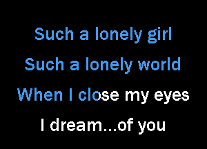 Such a lonely girl

Such a lonely world

When I close my eyes

I dream...of you