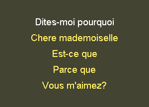 Dites-moi pourquoi

Chere mademoiselle
Est-ce que
Parce que

Vous m'aimez?