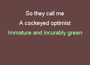 So they call me
A cockeyed optimist

Immature and incurably green
