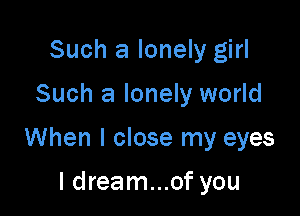 Such a lonely girl

Such a lonely world

When I close my eyes

I dream...of you