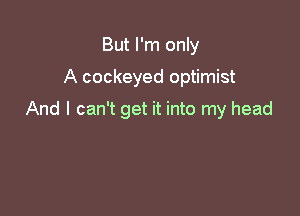 But I'm only
A cockeyed optimist

And I can't get it into my head