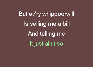 But ev'ry whippoorwill

ls selling me a bill
And telling me

Itjust ain't so