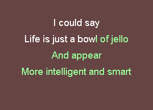 I could say

Life is just a bowl ofjello

And appear

More intelligent and smart