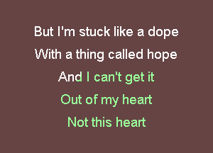 But I'm stuck like a dope
With a thing called hope

And I can't get it
Out of my heart
Not this heart