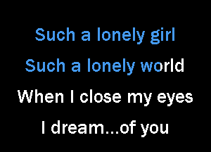 Such a lonely girl

Such a lonely world

When I close my eyes

I dream...of you