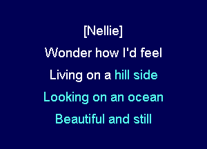 INelliel
Wonder how I'd feel

Living on a hill side

Looking on an ocean

Beautiful and still