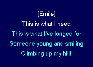 IEmilel
This is what I need

This is what I've longed for

Someone young and smiling

Climbing up my hill!