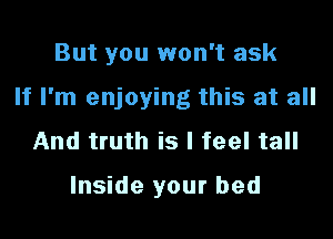 But you won't ask

If I'm enjoying this at all

And truth is I feel tall

Inside your bed