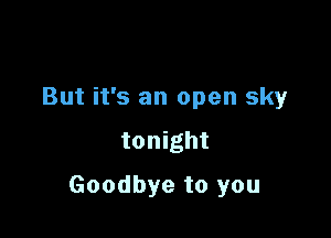 But it's an open sky

tonight

Goodbye to you