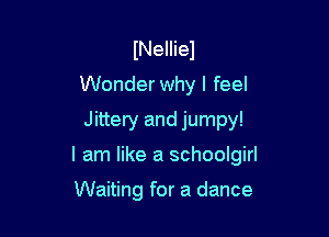 INelliel
Wonder why I feel
Jittery and jumpy!

I am like a schoolgirl

Waiting for a dance