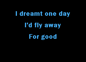 I dreamt one day

I'd fly away
Forgood