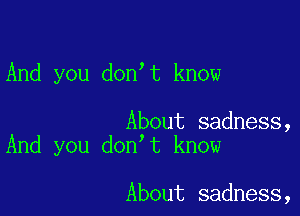 And you don t know

About sadness,
And you don t know

About sadness,