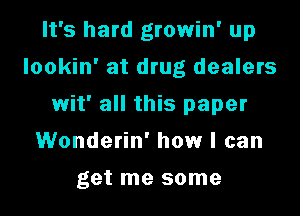 It's hard growin' up
lookin' at drug dealers
wit' all this paper
Wonderin' how I can

get me some