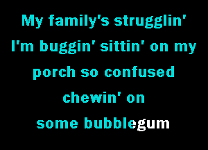 My family's strugglin'
I'm buggin' sittin' on my
porch so confused
chewin' on

some bubblegum