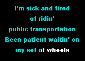 I'm sick and tired
of ridin'
public transportation
Been patient waitin' on

my set of wheels