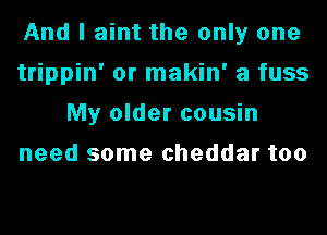 And I aint the only one
trippin' or makin' a fuss
My older cousin

need some cheddar too
