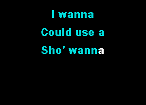 I wanna
Could use a

Sho' wanna